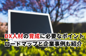 【2025】DX人材の育成に必要なポイント！ロードマップと企業の成功事例も紹介