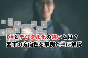 DXとデジタル化の違いとは？企業が進むべき変革の方向性を事例と共に解説